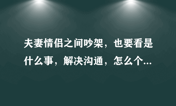 夫妻情侣之间吵架，也要看是什么事，解决沟通，怎么个妥协法？