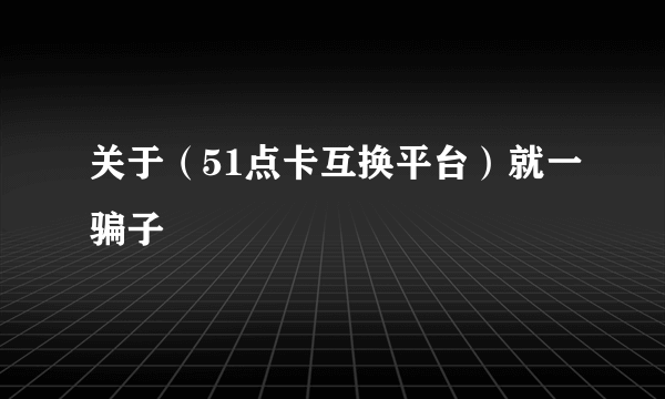 关于（51点卡互换平台）就一骗子