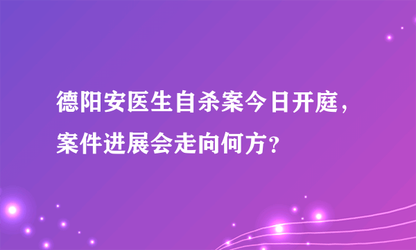 德阳安医生自杀案今日开庭，案件进展会走向何方？