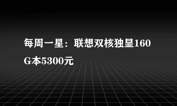 每周一星：联想双核独显160G本5300元