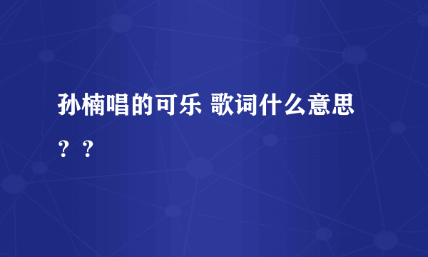 孙楠唱的可乐 歌词什么意思？？