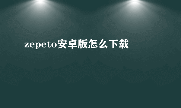 zepeto安卓版怎么下载