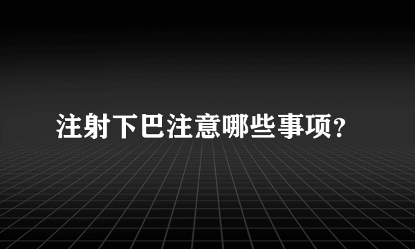 注射下巴注意哪些事项？