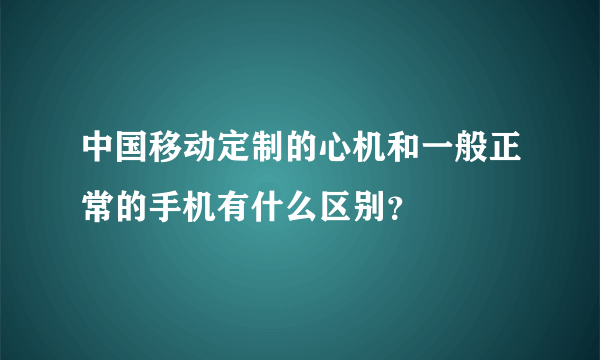 中国移动定制的心机和一般正常的手机有什么区别？