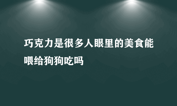 巧克力是很多人眼里的美食能喂给狗狗吃吗