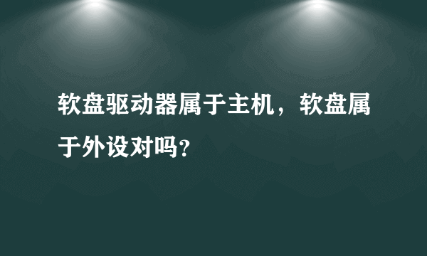 软盘驱动器属于主机，软盘属于外设对吗？