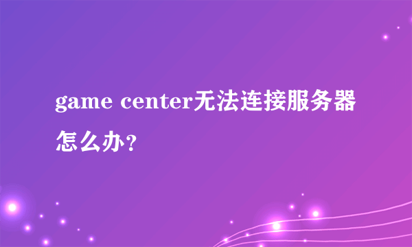 game center无法连接服务器怎么办？