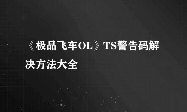 《极品飞车OL》TS警告码解决方法大全