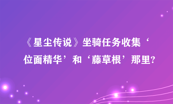 《星尘传说》坐骑任务收集‘位面精华’和‘藤草根’那里?