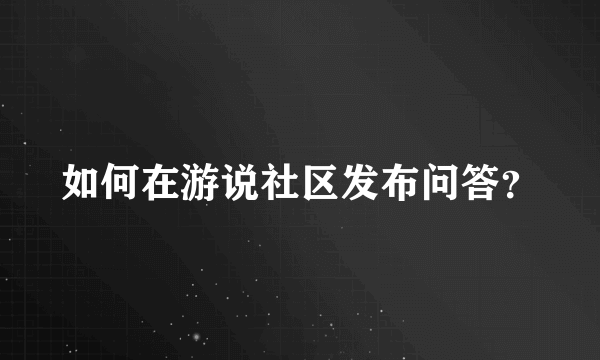 如何在游说社区发布问答？