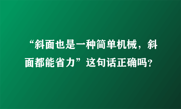 “斜面也是一种简单机械，斜面都能省力”这句话正确吗？