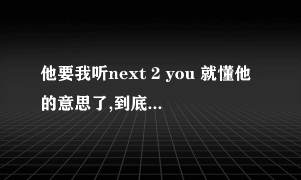 他要我听next 2 you 就懂他的意思了,到底什么意思？我不懂.