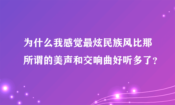 为什么我感觉最炫民族风比那所谓的美声和交响曲好听多了？