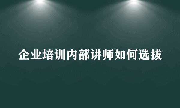 企业培训内部讲师如何选拔