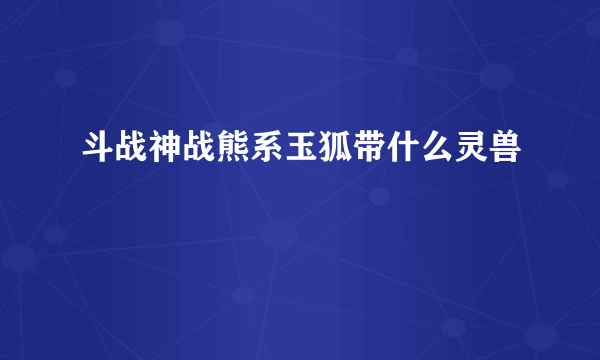 斗战神战熊系玉狐带什么灵兽