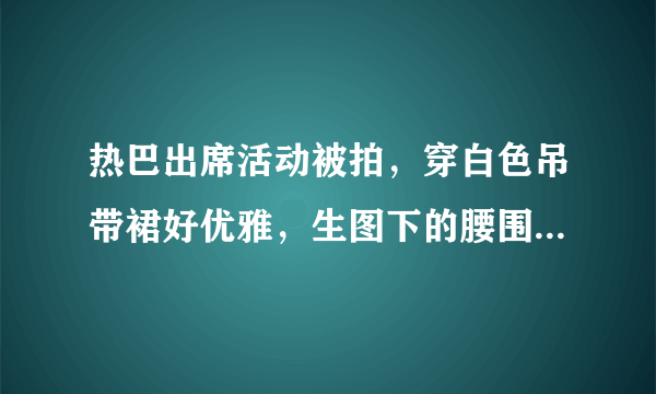 热巴出席活动被拍，穿白色吊带裙好优雅，生图下的腰围我却看愣了