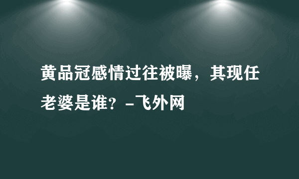 黄品冠感情过往被曝，其现任老婆是谁？-飞外网