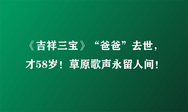 《吉祥三宝》“爸爸”去世，才58岁！草原歌声永留人间！