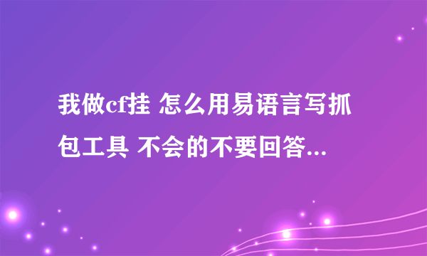 我做cf挂 怎么用易语言写抓包工具 不会的不要回答 与本题无关的不要回答，