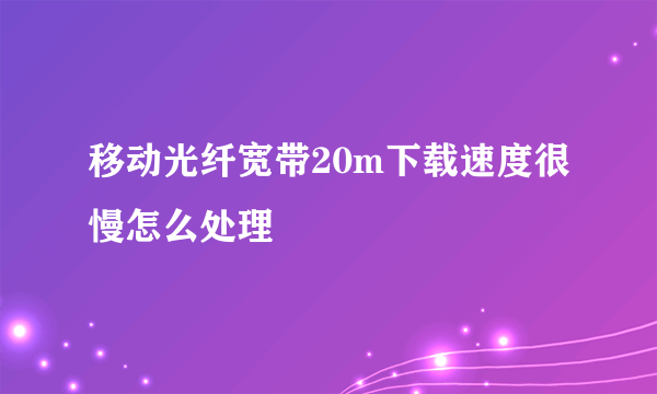 移动光纤宽带20m下载速度很慢怎么处理