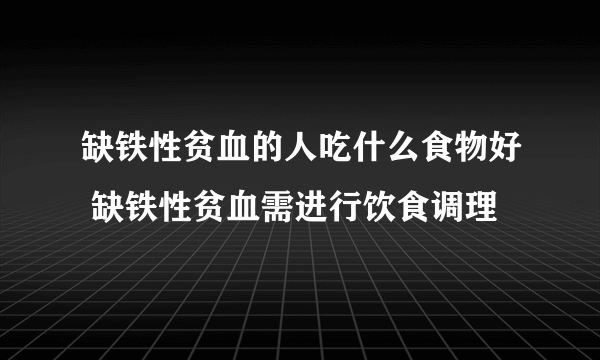 缺铁性贫血的人吃什么食物好 缺铁性贫血需进行饮食调理