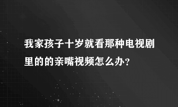 我家孩子十岁就看那种电视剧里的的亲嘴视频怎么办？