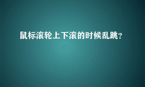 鼠标滚轮上下滚的时候乱跳？