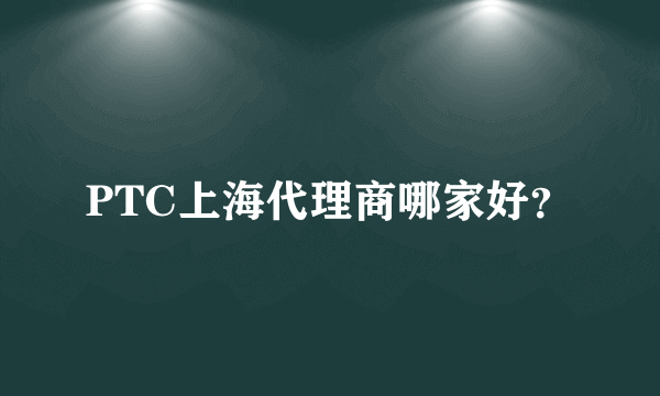 PTC上海代理商哪家好？