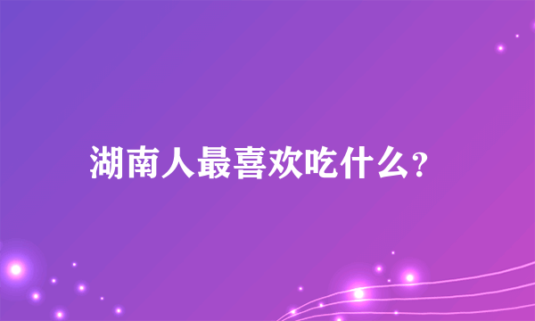 湖南人最喜欢吃什么？