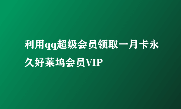 利用qq超级会员领取一月卡永久好莱坞会员VIP