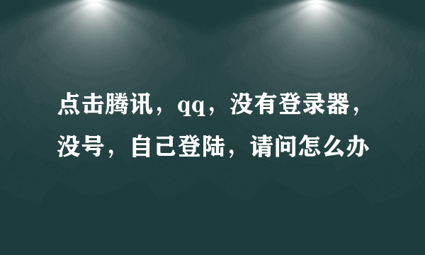 点击腾讯，qq，没有登录器，没号，自己登陆，请问怎么办