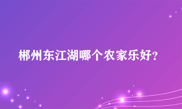 郴州东江湖哪个农家乐好？