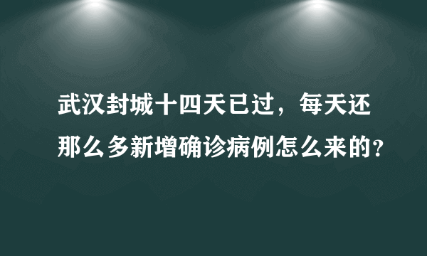 武汉封城十四天已过，每天还那么多新增确诊病例怎么来的？