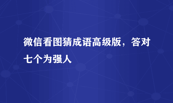 微信看图猜成语高级版，答对七个为强人