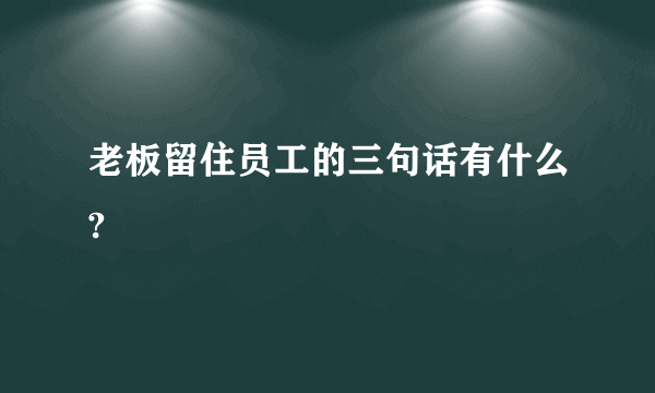 老板留住员工的三句话有什么?