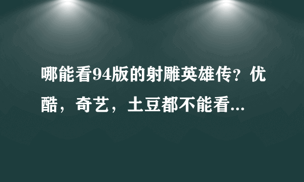 哪能看94版的射雕英雄传？优酷，奇艺，土豆都不能看啦！或者谁有下载下来的给我发一下！谢谢！