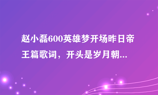 赵小磊600英雄梦开场昨日帝王篇歌词，开头是岁月朝朝，英雄多寂寥，一入江湖……后面全部