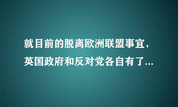 就目前的脱离欧洲联盟事宜，英国政府和反对党各自有了什么策略？