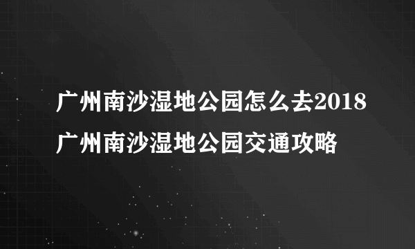 广州南沙湿地公园怎么去2018广州南沙湿地公园交通攻略