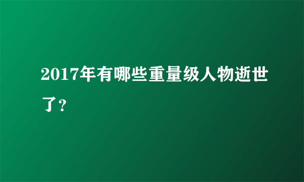 2017年有哪些重量级人物逝世了？