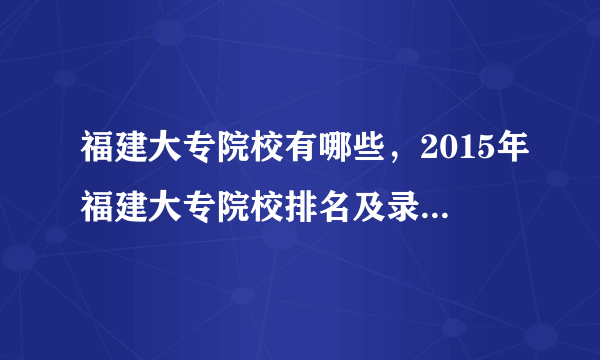 福建大专院校有哪些，2015年福建大专院校排名及录取分数线