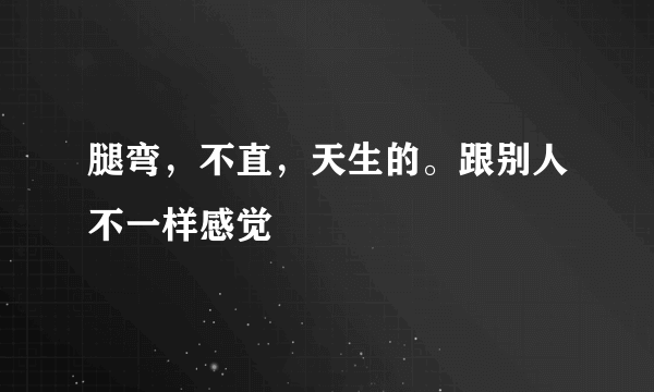 腿弯，不直，天生的。跟别人不一样感觉