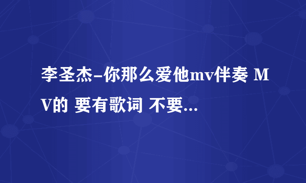 李圣杰-你那么爱他mv伴奏 MV的 要有歌词 不要原唱 急需！！！