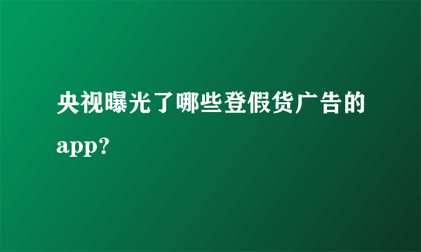 央视曝光了哪些登假货广告的app？