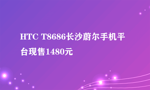 HTC T8686长沙蔚尔手机平台现售1480元