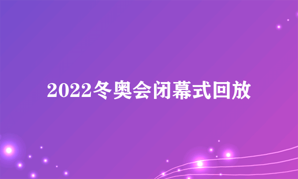 2022冬奥会闭幕式回放