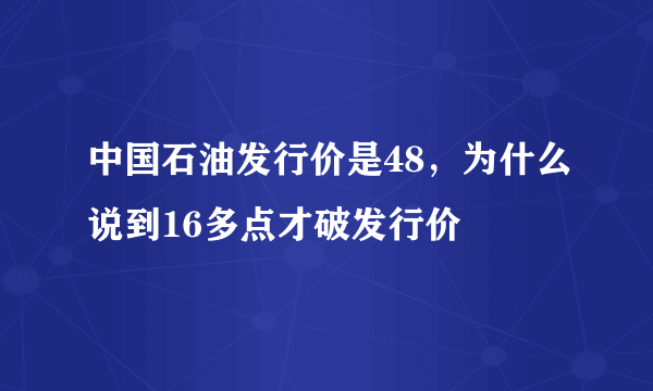 中国石油发行价是48，为什么说到16多点才破发行价