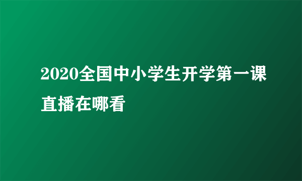 2020全国中小学生开学第一课直播在哪看