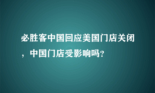 必胜客中国回应美国门店关闭，中国门店受影响吗？