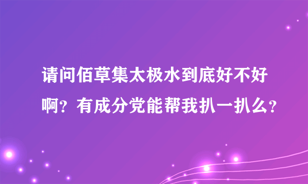 请问佰草集太极水到底好不好啊？有成分党能帮我扒一扒么？